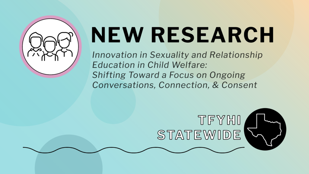 Teal and orange graphic with TFYHI Statewide logo and icon of outlined figures with text reading NEW RESEARCH: Innovations in Sexuality and Relationship Education in Child Welfare: Shifting Toward a Focus on Ongoing Conversations, Connection, and Consent
